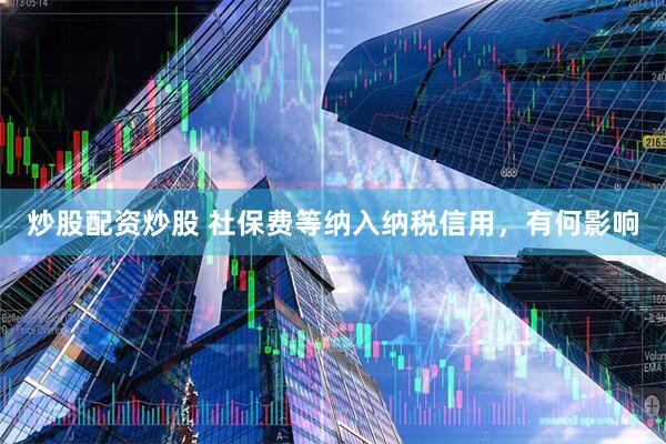 炒股配资炒股 社保费等纳入纳税信用，有何影响