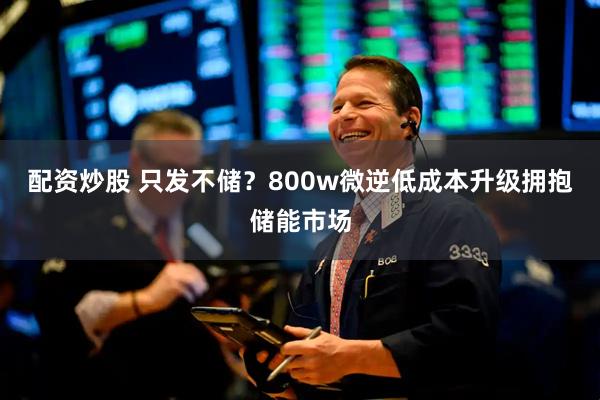配资炒股 只发不储？800w微逆低成本升级拥抱储能市场