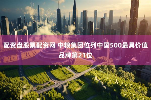 配资盘股票配资网 中粮集团位列中国500最具价值品牌第21位