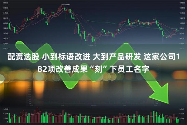 配资选股 小到标语改进 大到产品研发 这家公司182项改善成果“刻”下员工名字