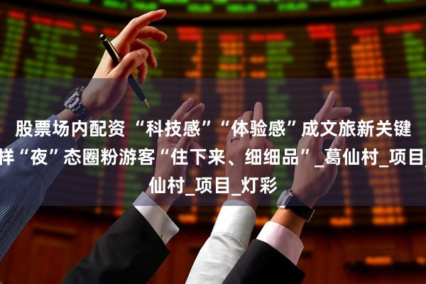 股票场内配资 “科技感”“体验感”成文旅新关键词 花样“夜”态圈粉游客“住下来、细细品”_葛仙村_项目_灯彩