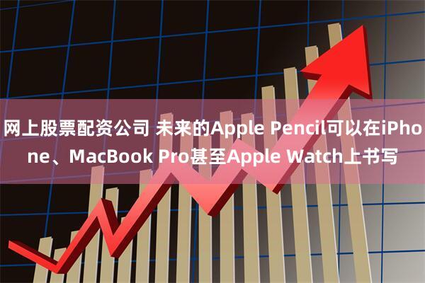 网上股票配资公司 未来的Apple Pencil可以在iPhone、MacBook Pro甚至Apple Watch上书写