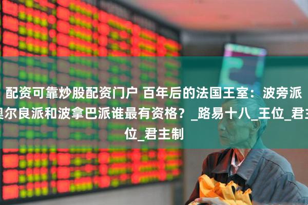 配资可靠炒股配资门户 百年后的法国王室：波旁派、奥尔良派和波拿巴派谁最有资格？_路易十八_王位_君主制