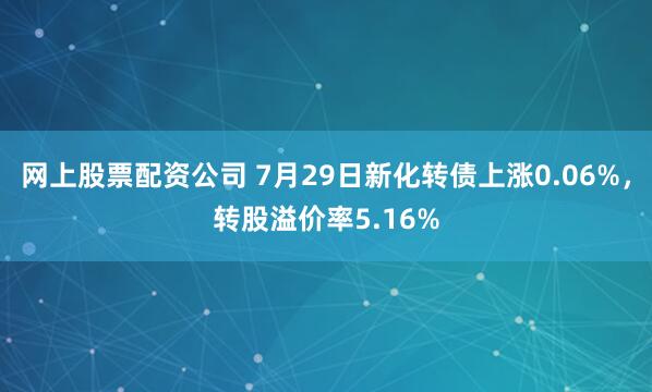 网上股票配资公司 7月29日新化转债上涨0.06%，转股溢价率5.16%