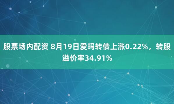 股票场内配资 8月19日爱玛转债上涨0.22%，转股溢价率34.91%