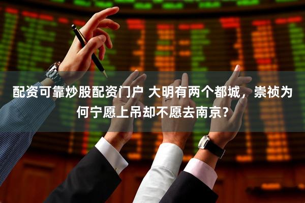 配资可靠炒股配资门户 大明有两个都城，崇祯为何宁愿上吊却不愿去南京？