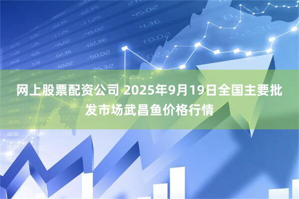 网上股票配资公司 2025年9月19日全国主要批发市场武昌鱼价格行情
