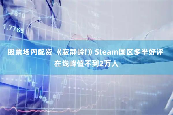 股票场内配资 《寂静岭f》Steam国区多半好评 在线峰值不到2万人