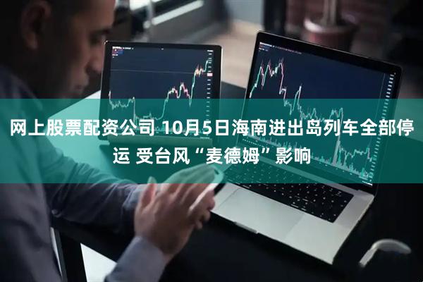 网上股票配资公司 10月5日海南进出岛列车全部停运 受台风“麦德姆”影响