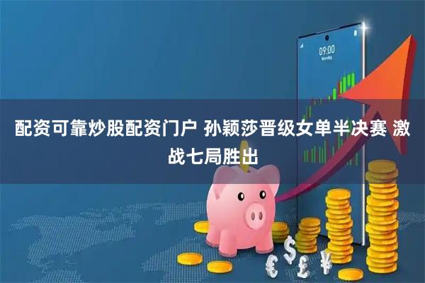 配资可靠炒股配资门户 孙颖莎晋级女单半决赛 激战七局胜出