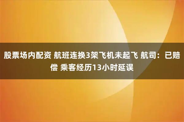 股票场内配资 航班连换3架飞机未起飞 航司：已赔偿 乘客经历13小时延误