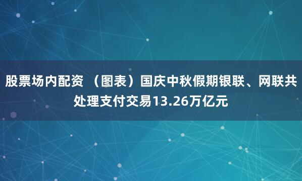股票场内配资 （图表）国庆中秋假期银联、网联共处理支付交易13.26万亿元