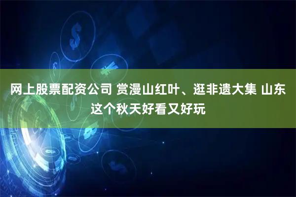 网上股票配资公司 赏漫山红叶、逛非遗大集 山东这个秋天好看又好玩