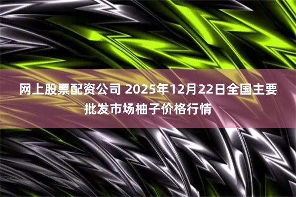 网上股票配资公司 2025年12月22日全国主要批发市场柚子价格行情