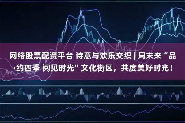 网络股票配资平台 诗意与欢乐交织 | 周末来“品·约四季 阅见时光”文化街区，共度美好时光！